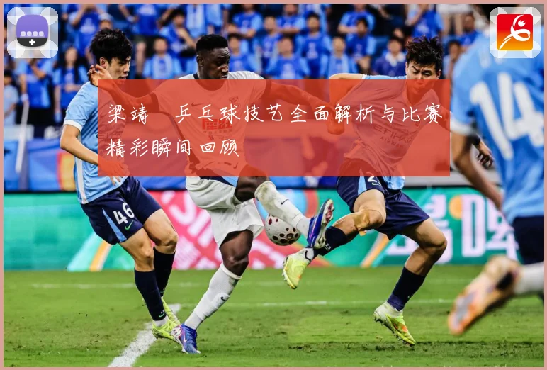 梁靖崑乒乓球技艺全面解析与比赛精彩瞬间回顾