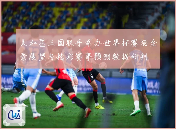 美加墨三国联手举办世界杯赛场全景展望与精彩赛事预测数据研判