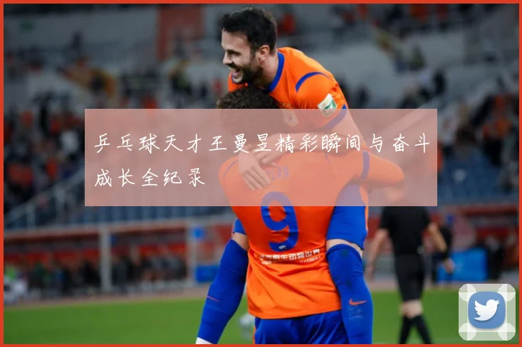 乒乓球天才王曼昱精彩瞬间与奋斗成长全纪录