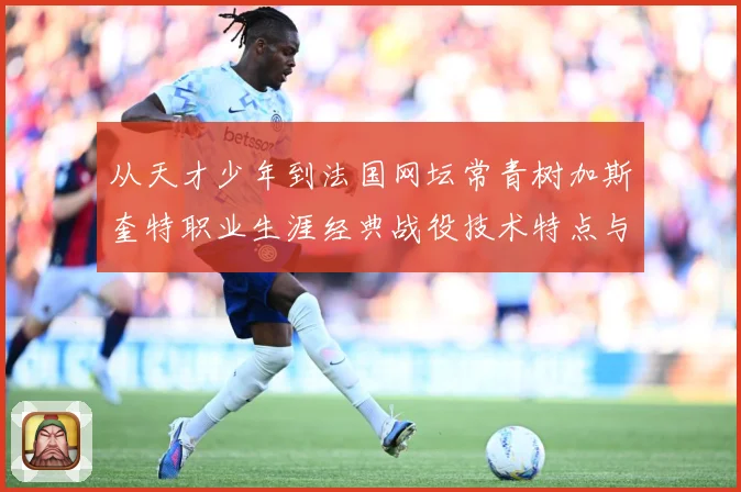 从天才少年到法国网坛常青树加斯奎特职业生涯经典战役技术特点与传奇故事全解析