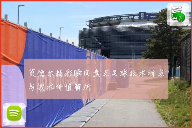 莫德尔精彩瞬间盘点足球技术特点与战术价值解析