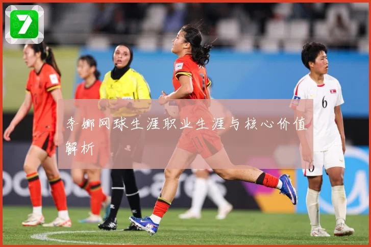 李娜网球生涯职业生涯与核心价值解析