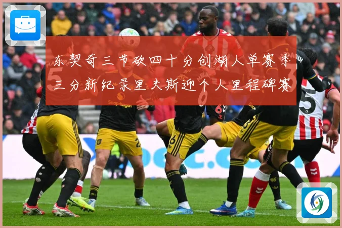 东契奇三节砍四十分创湖人单赛季三分新纪录里夫斯迎个人里程碑赛场复盘
