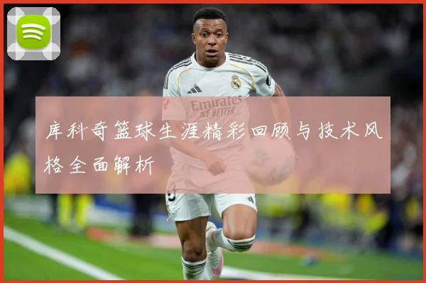 库科奇篮球生涯精彩回顾与技术风格全面解析