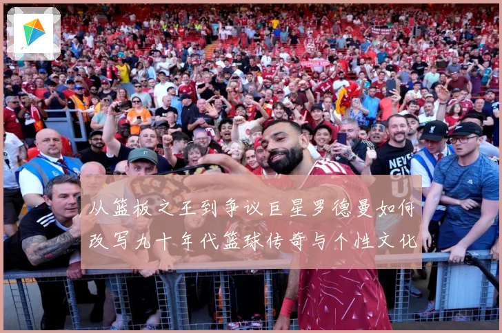 从篮板之王到争议巨星罗德曼如何改写九十年代篮球传奇与个性文化赛场复盘