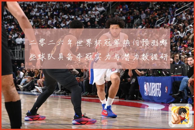 二零二六年世界杯冠军热门预测哪些球队具备夺冠实力与潜力数据研判