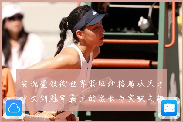 安洗莹领衔世界羽坛新格局从天才少女到冠军霸主的成长与突破之路