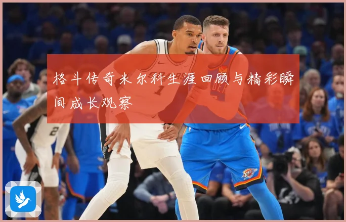 格斗传奇米尔科生涯回顾与精彩瞬间成长观察