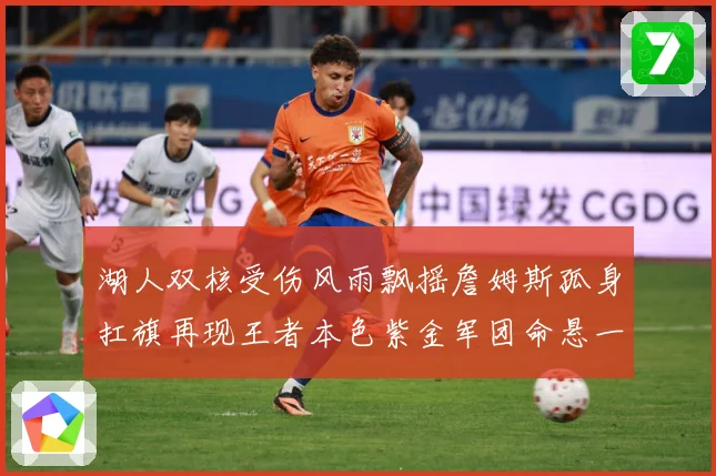 湖人双核受伤风雨飘摇詹姆斯孤身扛旗再现王者本色紫金军团命悬一赛场复盘