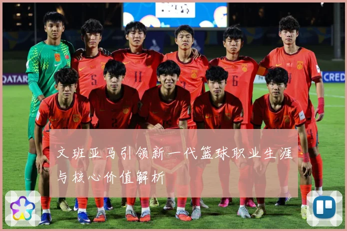 文班亚马引领新一代篮球职业生涯与核心价值解析