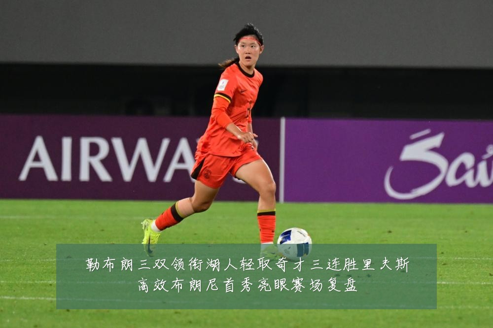 勒布朗三双领衔湖人轻取奇才三连胜里夫斯高效布朗尼首秀亮眼赛场复盘