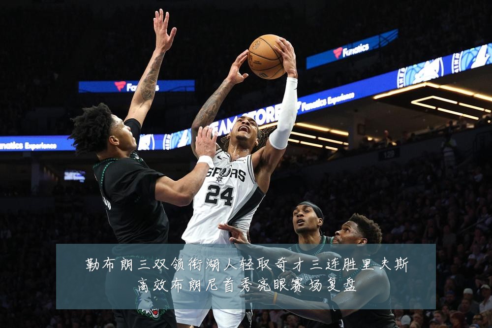 勒布朗三双领衔湖人轻取奇才三连胜里夫斯高效布朗尼首秀亮眼赛场复盘