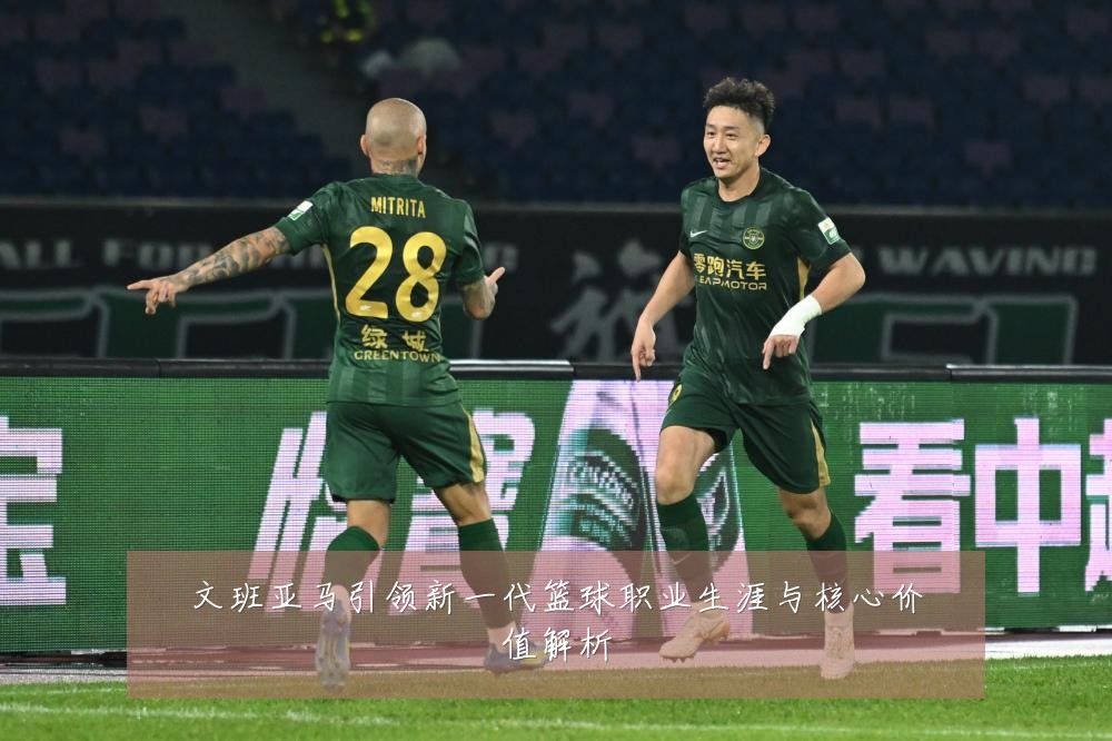 文班亚马引领新一代篮球职业生涯与核心价值解析