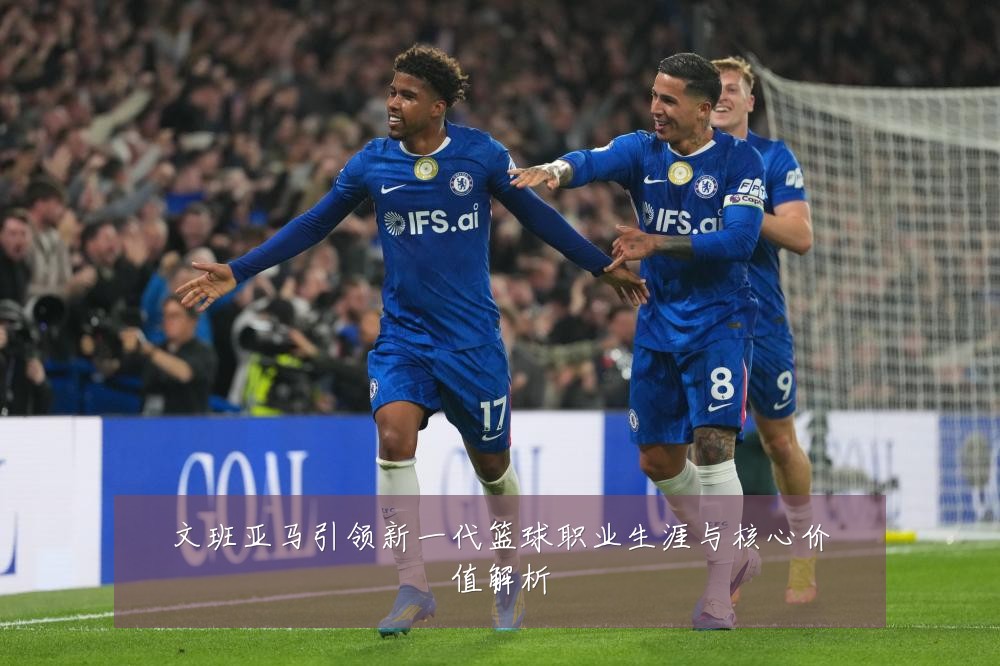 文班亚马引领新一代篮球职业生涯与核心价值解析