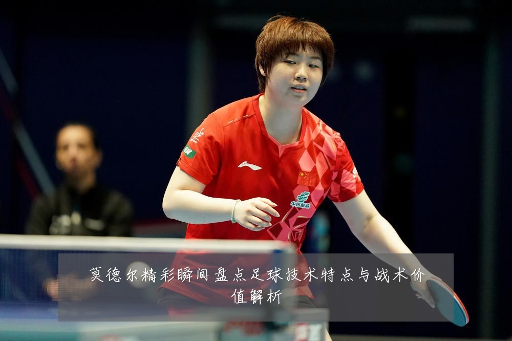 莫德尔精彩瞬间盘点足球技术特点与战术价值解析