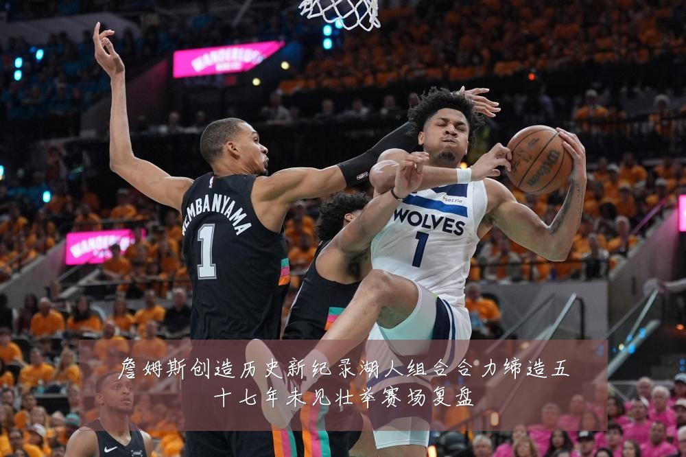 詹姆斯创造历史新纪录湖人组合合力缔造五十七年未见壮举赛场复盘