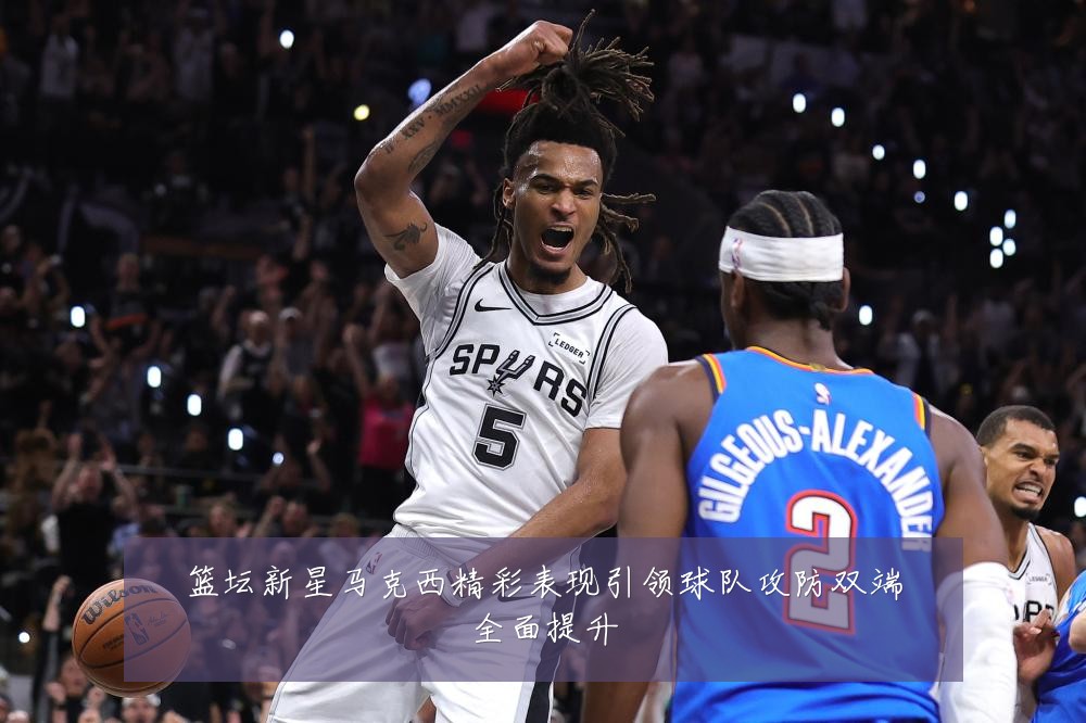 篮坛新星马克西精彩表现引领球队攻防双端全面提升